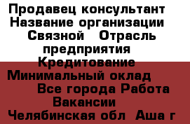 Продавец-консультант › Название организации ­ Связной › Отрасль предприятия ­ Кредитование › Минимальный оклад ­ 35 000 - Все города Работа » Вакансии   . Челябинская обл.,Аша г.